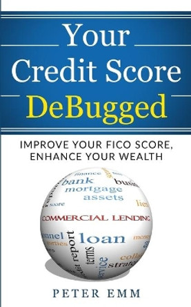 Your Credit Score DeBugged: Improve Your Credit Score, Enhance Your Wealth by Peter Emm 9781734104318