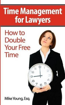 Time Management for Lawyers: How to Double Your Free Time by Mike Young Esq 9781477674482
