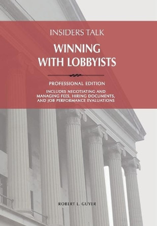 Insiders Talk: Winning with Lobbyists Professional edition: How to Manage Lobbyists and Lobbying Campaigns by Robert L Guyer 9781732343108