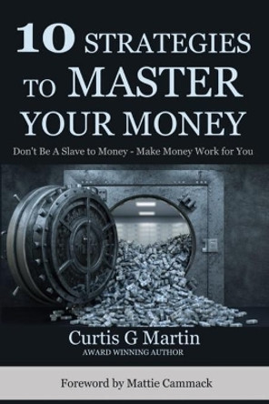 10 Strategies to Master Your Money: Don't Be A Slave To Your Money Make Your Money Work For You by Curtis G Martin 9781734613322