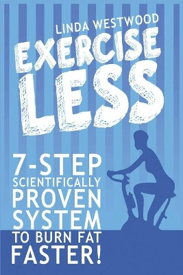 Exercise Less (4th Edition): 7-Step Scientifically PROVEN System To Burn Fat Faster With LESS Exercise! by Linda Westwood 9781925997088