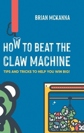 How to Beat the Claw Machine: Tips and Tricks to help you win big! by Brian McKanna 9798490645023