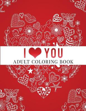 I Love You: Adult Coloring Book: Floral Designs, Mandalas, Garden Designs, Animals and Zentangle Patterns by Haywood Coloring Books 9781542344883