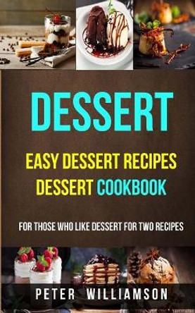 Dessert: Easy Dessert Recipes Desert Cookbook (For Those Who Like Dessert For Two Recipes) by Peter Williamson 9781547097760