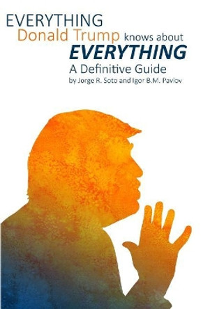 Everything Donald Trump Knows About Everything: A Definitive Guide by Igor B M Pavlov 9781548435387