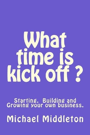 What time is Kick off?: Starting, building and growing your own business. by Michael R Middleton 9781540804099