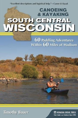 Canoeing & Kayaking South Central Wisconsin: 60 Paddling Adventures Within 60 Miles of Madison by Timothy Bauer 9781634040204