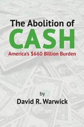 The Abolition of Cash: America's $660 Billion Burden by David R Warwick 9781514705711