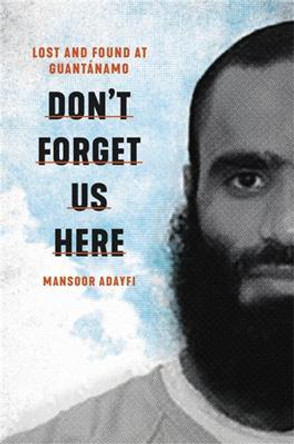 Don't Forget Us Here: Lost and Found at Guantanamo by Mansoor Adayfi