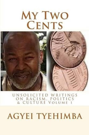 My Two Cents: Unsolicited Writings on Race, Politics & Culture by Agyei Tyehimba 9781492766674