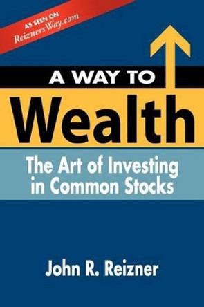 A Way to Wealth: The Art of Investing in Common Stocks by John R Reizner 9781419672583