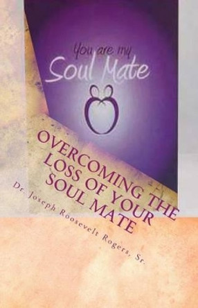 Overcoming The Loss Of Your Soul Mate: Relevant Insights Dealing With How To Grapple With The Lost Of by Sr Joseph R Rogers 9781475157246