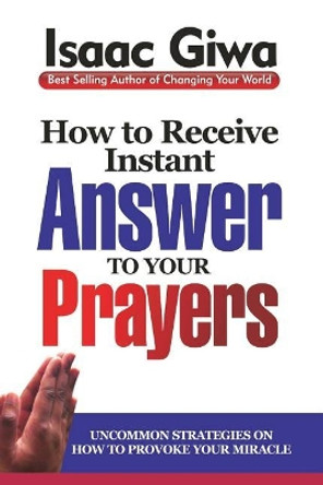 How To Receive Instant Answers To Your Prayers: Uncommon Strategies On How To Provoke Your Miracle by Isaac Giwa 9781548741860