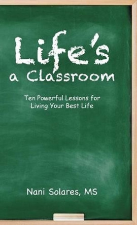 Life's a Classroom: Ten Powerful Lessons for Living Your Best Life by MS Nani Solares 9781504368858