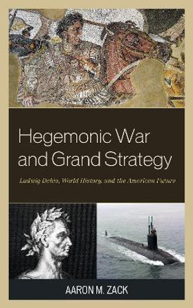 Hegemonic War and Grand Strategy: Ludwig Dehio, World History, and the American Future by Aaron M. Zack 9781498523110