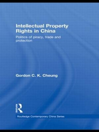 Intellectual Property Rights in China: Politics of Piracy, Trade and Protection by Gordon C. K. Cheung