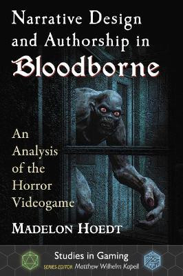 Narrative Design and Authorship in Bloodborne: An Analysis of the Horror Videogame by Madelon Hoedt 9781476672182