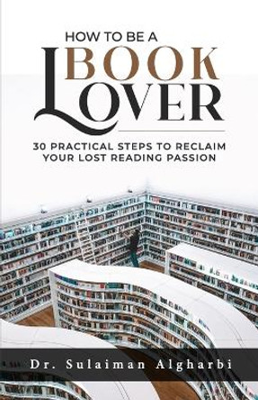 How to be a book lover: 30 Practical steps to reclaim your lost reading passion by Sulaiman Algharbi 9798723005105