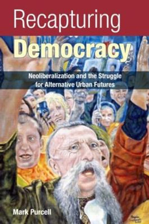 Recapturing Democracy: Neoliberalization and the Struggle for Alternative Urban Futures by Mark Purcell