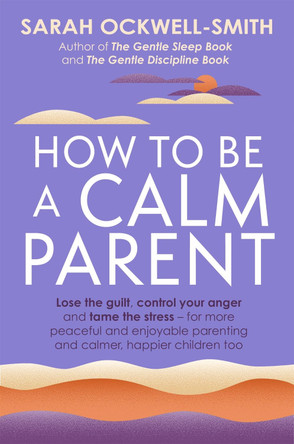 How to Be a Calm Parent: Lose the guilt, control your anger and tame the stress - for more peaceful and enjoyable parenting and calmer, happier children too by Sarah Ockwell-Smith