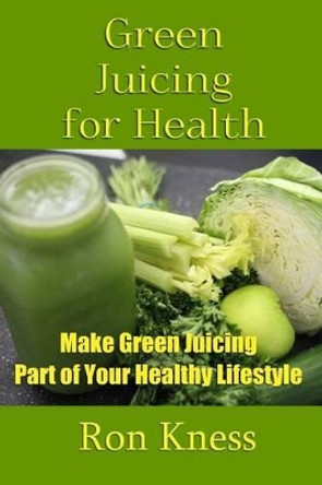 Green Juicing for Health: Make Green Juicing Part of Your Healthy Lifestyle by Ron Kness 9781539008897