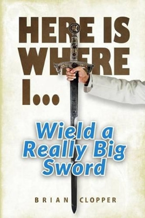 Here Is Where I . . . Wield a Really Big Sword by Brian Clopper 9781539707684