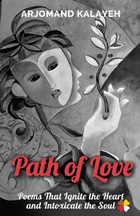 Path of Love: Poems That Ignite the Heart and Intoxicate the Soul by Arjomand Kalayeh 9798738834264