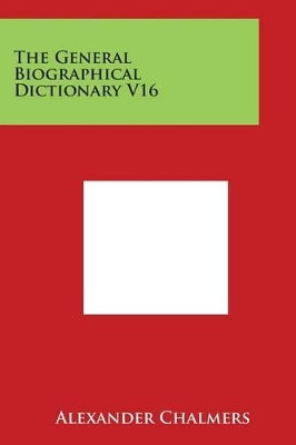 The General Biographical Dictionary V16 by Alexander Chalmers 9781498102681