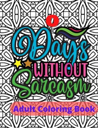 Zero Days Without Sarcasm Adult Sarcasm Coloring Book: Sarcastic and Snarky Quote Coloring Book for Adults by Elizabeth Petersen 9798800204735