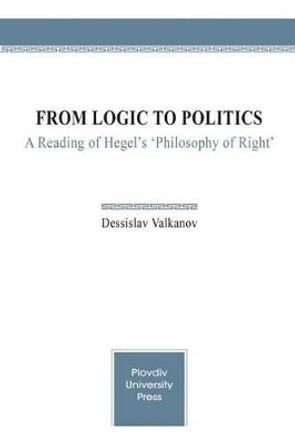 From Logic to Politics: A Reading of Hegel's 'Philosophy of Right' by Dessislav Valkanov 9786192020316