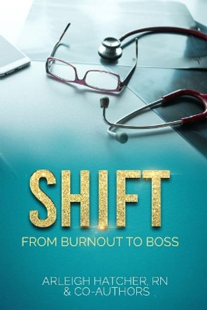 Shift: From Burnout to Boss by Rn Arleigh Hatcher 9781984011480