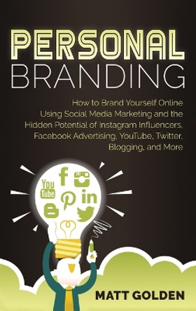 Personal Branding: How to Brand Yourself Online Using Social Media Marketing and the Hidden Potential of Instagram Influencers, Facebook Advertising, YouTube, Twitter, Blogging, and More by Matt Golden 9781647480042