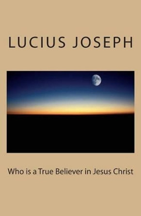 Who is a True Believer in Jesus Christ by Lucius Joseph 9781480292888