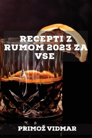 Recepti z rumom 2023 za vse: Recepti za presene&#269;enje prijateljev! by Primoz Vidmar 9781837527113