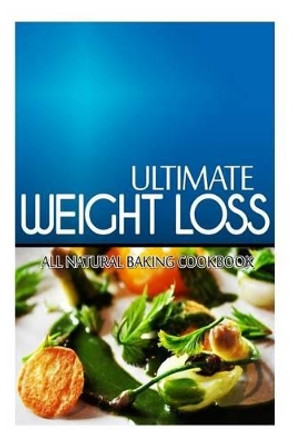 Ultimate Weight Loss - All Natural Baking Cookbook: Ultimate Weight Loss Cookbook by Ultimate Weight Loss 9781499167733