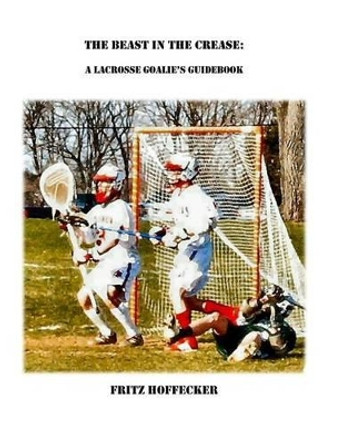 The Beast In The Crease: A Lacrosse Goalie's Guidebook by Fritz Hoffecker 9780615221977