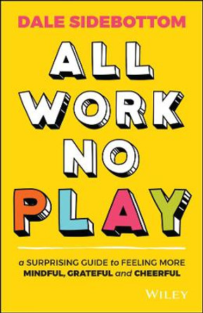 All Work No Play: A Surprising Guide to Feeling More Mindful, Grateful and Cheerful by Dale Sidebottom