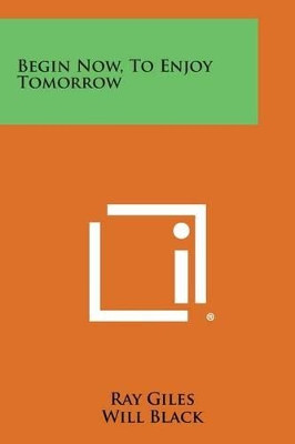 Begin Now, to Enjoy Tomorrow by Ray Giles 9781258993795