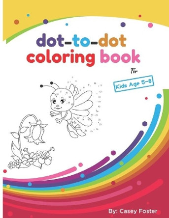 Dot-to-dot coloring book for kids age 5-8: Connecting Dots, Learning Numbers, Numerical Order, Counting, Learning Alphabet, Coloring Images After Connecting Dots, For Kids Ages 4-10, Preschool to Kindergarten. by Casey Foster 9798673982198