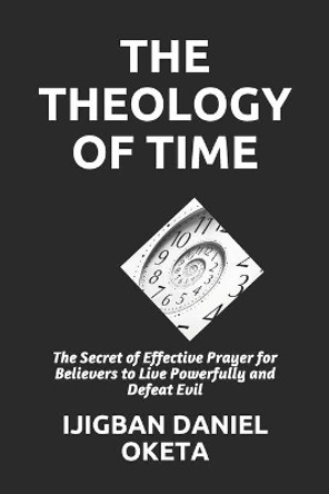 The Theology of Time: The Secret of Effective Prayer for Believers to Live Powerfully and Defeat Evil by Ijigban Daniel Oketa 9798678952912