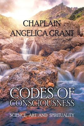 Codes of Consciousness: Science, Art and Spirituality by Chaplain Angelica Grant 9798885270359