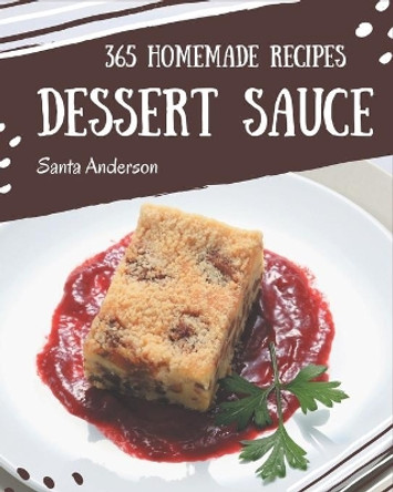 365 Homemade Dessert Sauce Recipes: The Dessert Sauce Cookbook for All Things Sweet and Wonderful! by Santa Anderson 9798695517484