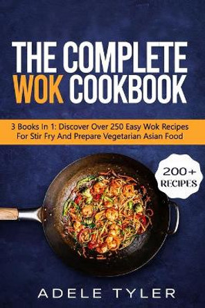 The Complete Wok Cookbook: 3 Books In 1: Discover Over 250 Easy Wok Recipes For Stir Fry And Prepare Vegetarian Asian Food by Adele Tyler 9798706040079