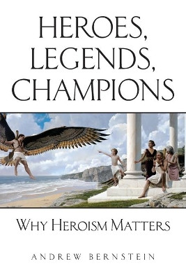 Heroes, Legends, Champions: Why Heroism Matters by Andrew Bernstein 9781946928245