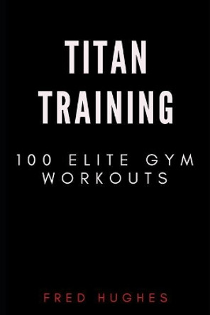 Titan Training: 100 Elite Gym Workouts by Fred Hughes 9781791600884