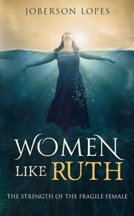 Women Like Ruth: The Strength of the Fragile Female by Joberson Lopes 9781541141643