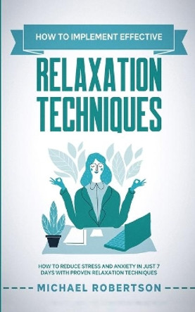 How To Implement Effective Relaxation Techniques: Learn How To Reduce Stress and Anxiety In Just 7 Days With Proven Relaxation Techniques by Michael Robertson 9798650039013