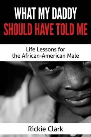 What My Daddy Should Have Told Me: Life Lessons for the African-American Male by Rickie Clark 9781518779046