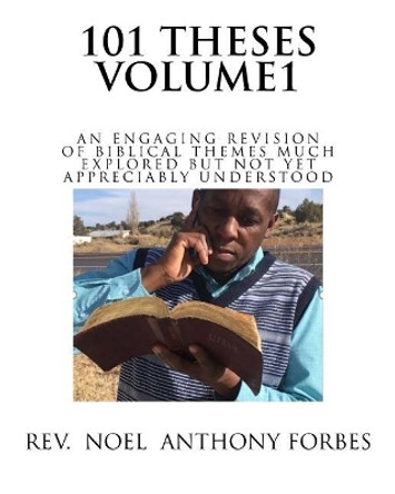 101 Thesis Volume 1: An Engaging Revision of Biblical Themes much Explored but not yet Appreciably Understood by Noel Anthony Forbes 9781983552595