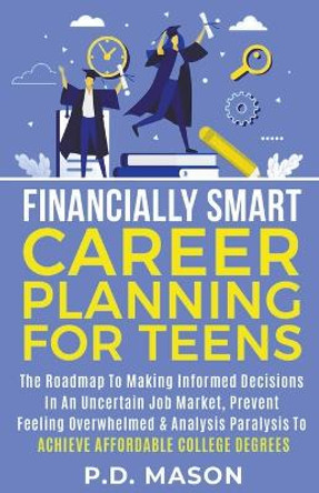 Financially Smart Career Planning For Teens: The Roadmap to Making Informed Decisions In An Uncertain Job Market, Prevent Feeling Overwhelmed & Analysis Paralysis To Achieve Affordable College Degrees by P D Mason 9798223874805